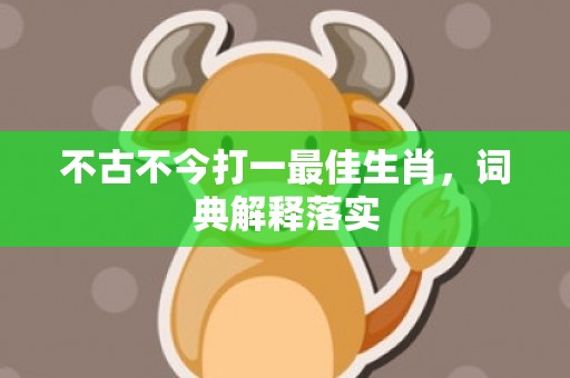 不古不今打一最佳生肖，词典解释落实