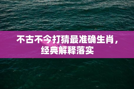 不古不今打猜最准确生肖，经典解释落实