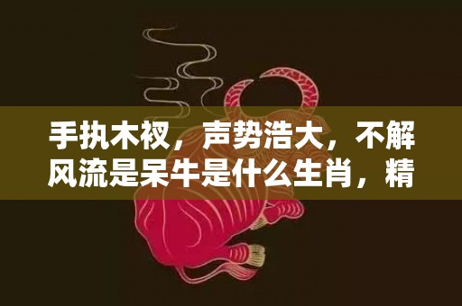 手执木衩，声势浩大，不解风流是呆牛是什么生肖，精选作答落实