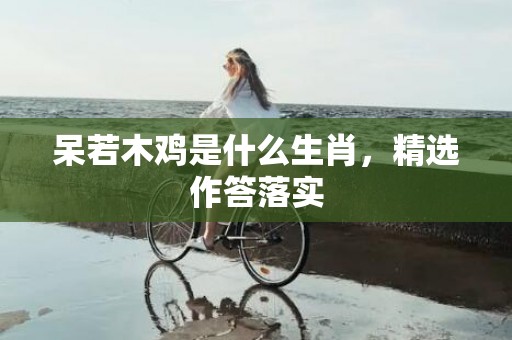 呆若木鸡是什么生肖，精选作答落实