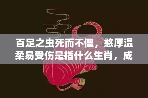 百足之虫死而不僵，憨厚温柔易受伤是指什么生肖，成语解释落实