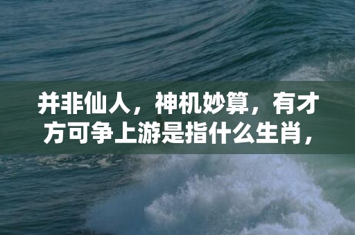 并非仙人，神机妙算，有才方可争上游是指什么生肖，成语解释落实