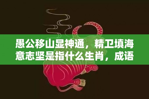 愚公移山显神通，精卫填海意志坚是指什么生肖，成语解释落实