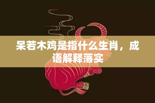 呆若木鸡是指什么生肖，成语解释落实