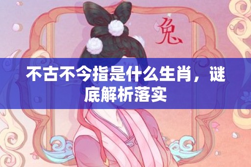 不古不今指是什么生肖，谜底解析落实