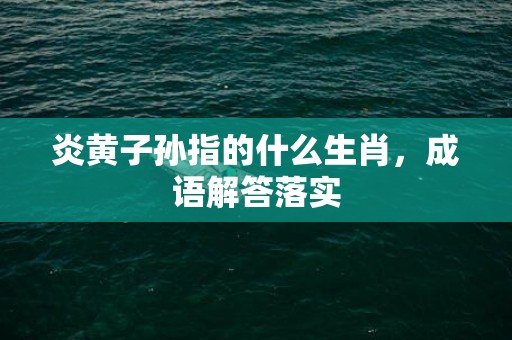 炎黄子孙指的什么生肖，成语解答落实