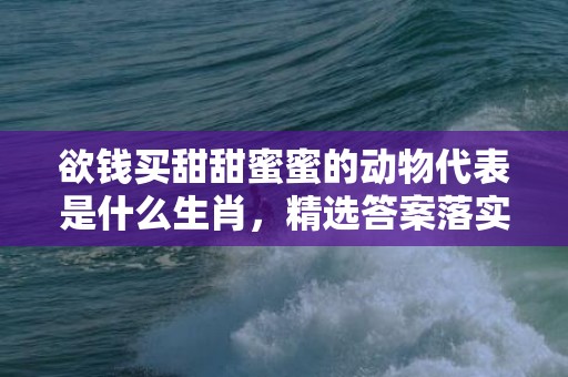 欲钱买甜甜蜜蜜的动物代表是什么生肖，精选答案落实