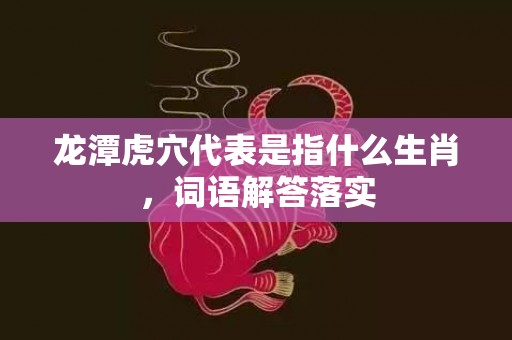 龙潭虎穴代表是指什么生肖，词语解答落实