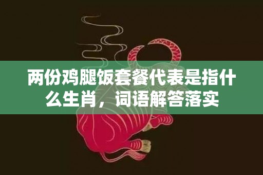 两份鸡腿饭套餐代表是指什么生肖，词语解答落实