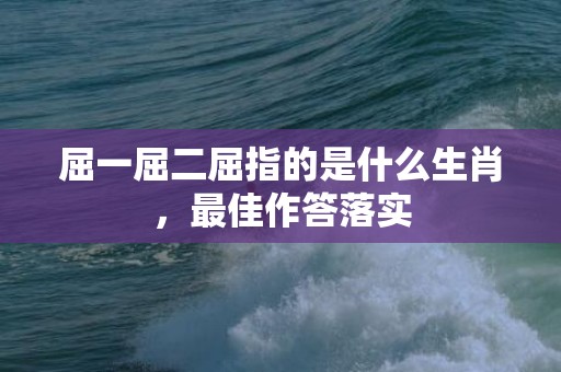 屈一屈二屈指的是什么生肖，最佳作答落实