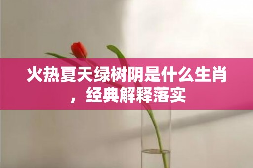 火热夏天绿树阴是什么生肖，经典解释落实