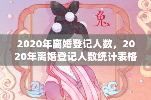 2020年离婚登记人数，2020年离婚登记人数统计表格