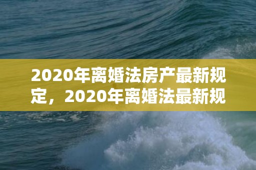 2020年离婚法房产最新规定，2020年离婚法最新规定起诉离婚流程