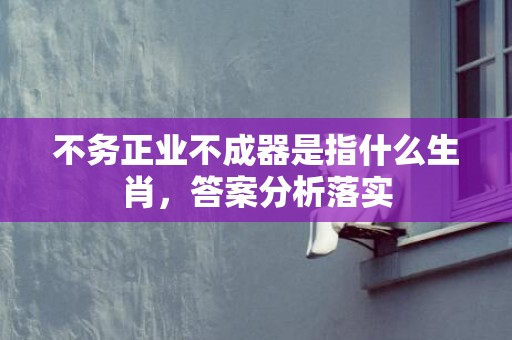 不务正业不成器是指什么生肖，答案分析落实