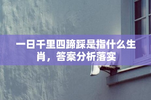 一日千里四蹄踩是指什么生肖，答案分析落实