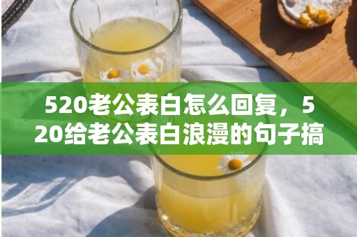 520老公表白怎么回复，520给老公表白浪漫的句子搞笑