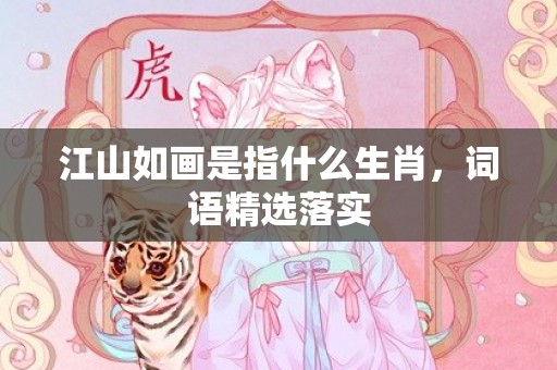 江山如画是指什么生肖，词语精选落实