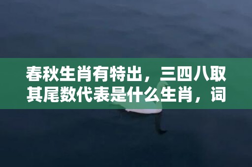 春秋生肖有特出，三四八取其尾数代表是什么生肖，词语解答落实