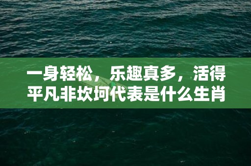 一身轻松，乐趣真多，活得平凡非坎坷代表是什么生肖，词语解答落实