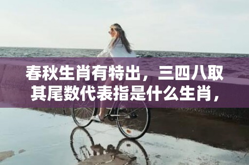 春秋生肖有特出，三四八取其尾数代表指是什么生肖，词语精选落实