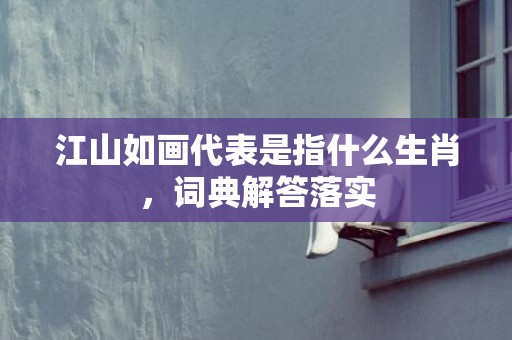 江山如画代表是指什么生肖，词典解答落实