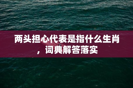 两头担心代表是指什么生肖，词典解答落实