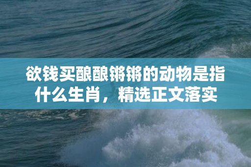 欲钱买酿酿锵锵的动物是指什么生肖，精选正文落实