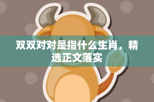 双双对对是指什么生肖，精选正文落实