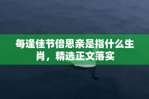 每逢佳节倍思亲是指什么生肖，精选正文落实