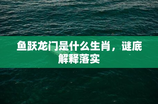 鱼跃龙门是什么生肖，谜底解释落实