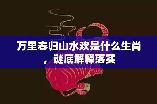 万里春归山水欢是什么生肖，谜底解释落实