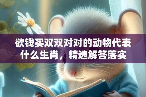 欲钱买双双对对的动物代表什么生肖，精选解答落实