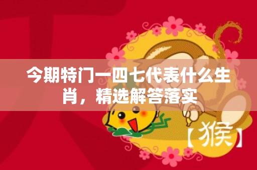 今期特门一四七代表什么生肖，精选解答落实