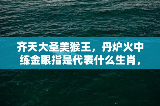 齐天大圣美猴王，丹炉火中练金眼指是代表什么生肖，成语解释落实