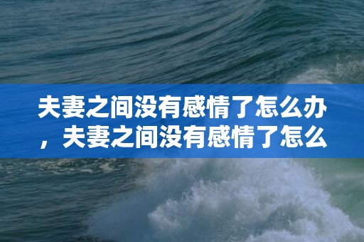 夫妻之间没有感情了怎么办，夫妻之间没有感情了怎么办 教你巩固夫妻感情11招？夫妻间没有感情的表现