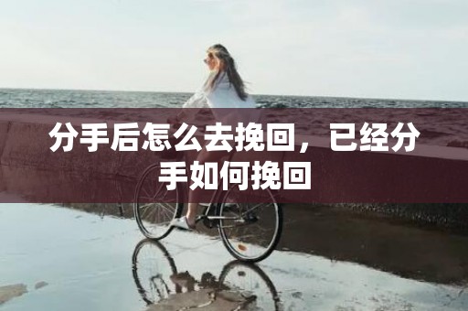 分手后怎么去挽回，已经分手如何挽回