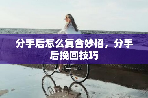 分手后怎么复合妙招，分手后挽回技巧