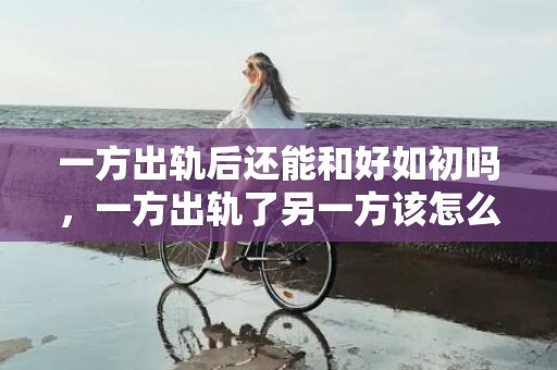 一方出轨后还能和好如初吗，一方出轨了另一方该怎么快速的挽回