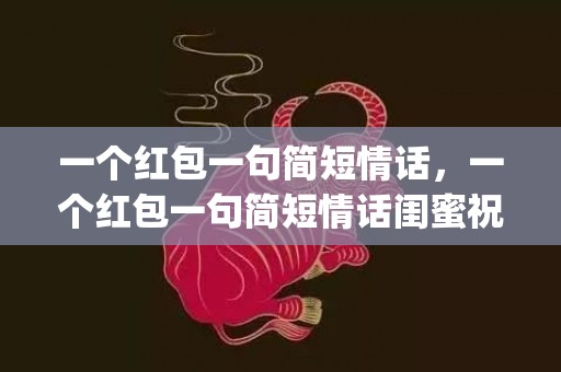 一个红包一句简短情话，一个红包一句简短情话闺蜜祝福(给老婆发红包的情话)