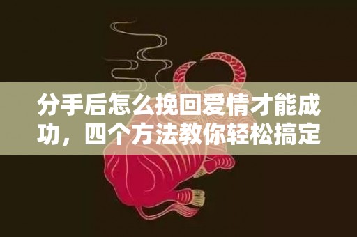 分手后怎么挽回爱情才能成功，四个方法教你轻松搞定！