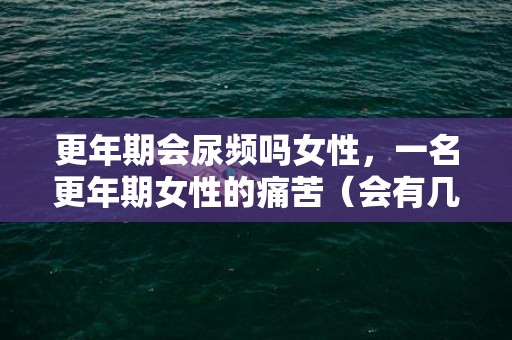 更年期会尿频吗女性，一名更年期女性的痛苦（会有几个比较痛苦的地方）