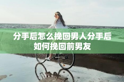 分手后怎么挽回男人分手后如何挽回前男友