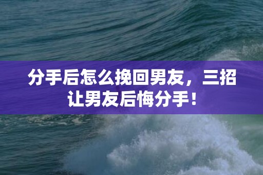 分手后怎么挽回男友，三招让男友后悔分手！