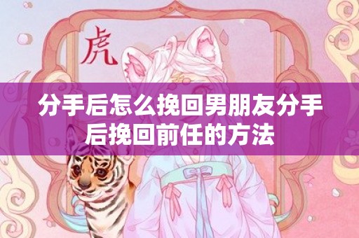 分手后怎么挽回男朋友分手后挽回前任的方法