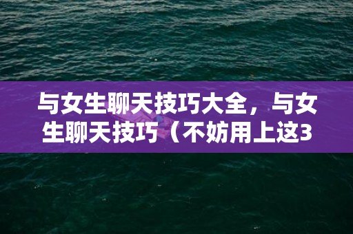 与女生聊天技巧大全，与女生聊天技巧（不妨用上这3个高情商聊天技巧）