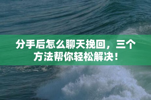 分手后怎么聊天挽回，三个方法帮你轻松解决！