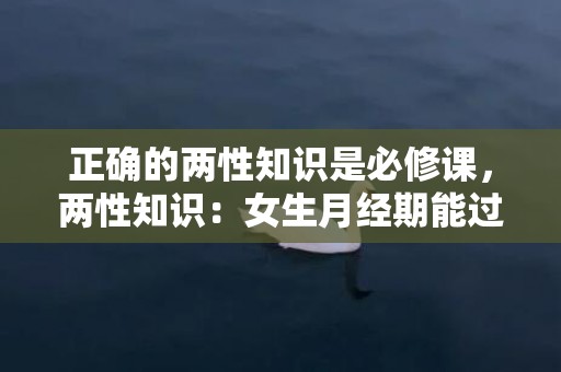 正确的两性知识是必修课，两性知识：女生月经期能过性生活吗