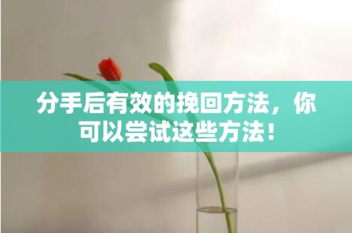 分手后有效的挽回方法，你可以尝试这些方法！