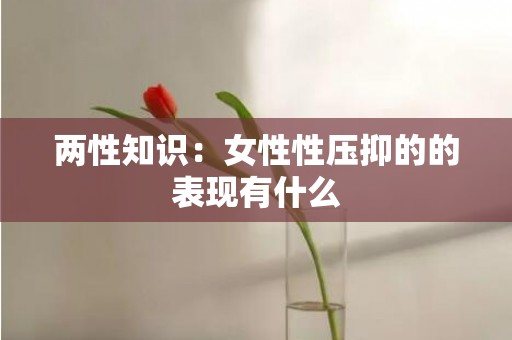 两性知识：女性性压抑的的表现有什么