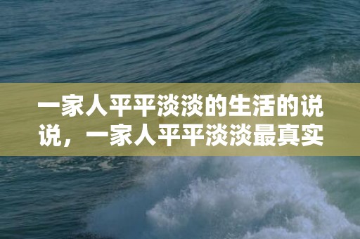 一家人平平淡淡的生活的说说，一家人平平淡淡最真实的句子怎么写 一家人平淡幸福的简短句子